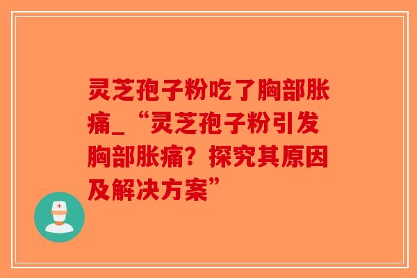灵芝孢子粉吃了胸部胀痛_“灵芝孢子粉引发胸部胀痛?探究其原因及解决方案”-第1张图片-破壁灵芝孢子粉研究指南 灵芝孢子粉吃了胸部胀痛_“灵芝孢子粉引发胸部胀痛?探究其原因及解决方案”-第1张图片-破壁灵芝孢子粉研究指南