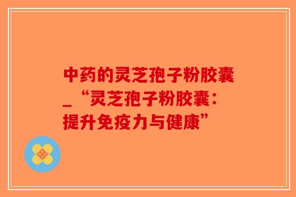 中药的灵芝孢子粉胶囊_“灵芝孢子粉胶囊:提升免疫力与健康”-第1张图片-破壁灵芝孢子粉研究指南 中药的灵芝孢子粉胶囊_“灵芝孢子粉胶囊:提升免疫力与健康”-第1张图片-破壁灵芝孢子粉研究指南