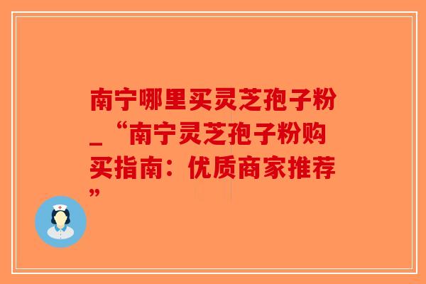 南宁哪里买灵芝孢子粉_“南宁灵芝孢子粉购买指南:优质商家推荐”-第1张图片-破壁灵芝孢子粉研究指南 南宁哪里买灵芝孢子粉_“南宁灵芝孢子粉购买指南:优质商家推荐”-第1张图片-破壁灵芝孢子粉研究指南