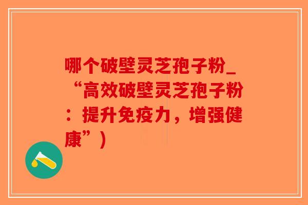 哪个破壁灵芝孢子粉_“高效破壁灵芝孢子粉:提升免疫力,增强健康”)-第1张图片-破壁灵芝孢子粉研究指南 哪个破壁灵芝孢子粉_“高效破壁灵芝孢子粉:提升免疫力,增强健康”)-第1张图片-破壁灵芝孢子粉研究指南
