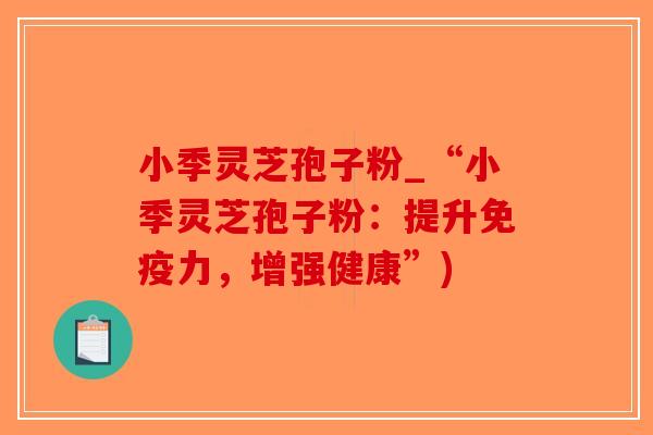 小季灵芝孢子粉_“小季灵芝孢子粉:提升免疫力,增强健康”)-第1张图片-破壁灵芝孢子粉研究指南 小季灵芝孢子粉_“小季灵芝孢子粉:提升免疫力,增强健康”)-第1张图片-破壁灵芝孢子粉研究指南