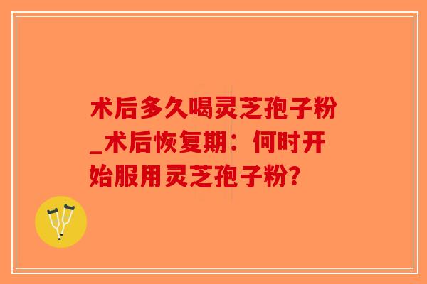 术后多久喝灵芝孢子粉_术后恢复期:何时开始服用灵芝孢子粉?-第1张图片-破壁灵芝孢子粉研究指南 术后多久喝灵芝孢子粉_术后恢复期:何时开始服用灵芝孢子粉?-第1张图片-破壁灵芝孢子粉研究指南