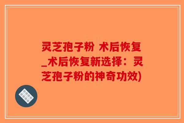 灵芝孢子粉 术后恢复_术后恢复新选择:灵芝孢子粉的神奇功效)-第1张图片-破壁灵芝孢子粉研究指南 灵芝孢子粉 术后恢复_术后恢复新选择:灵芝孢子粉的神奇功效)-第1张图片-破壁灵芝孢子粉研究指南