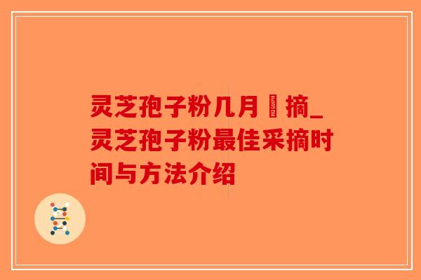 灵芝孢子粉几月釆摘_灵芝孢子粉最佳采摘时间与方法介绍-第1张图片-破壁灵芝孢子粉研究指南 灵芝孢子粉几月釆摘_灵芝孢子粉最佳采摘时间与方法介绍-第1张图片-破壁灵芝孢子粉研究指南