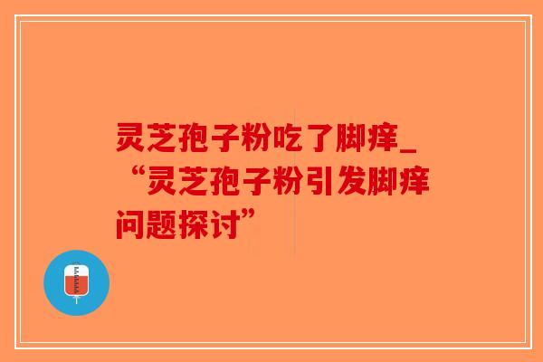 灵芝孢子粉吃了脚痒_“灵芝孢子粉引发脚痒问题探讨”-第1张图片-破壁灵芝孢子粉研究指南 灵芝孢子粉吃了脚痒_“灵芝孢子粉引发脚痒问题探讨”-第1张图片-破壁灵芝孢子粉研究指南