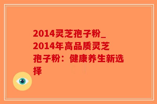 2014灵芝孢子粉_2014年高品质灵芝孢子粉:健康养生新选择-第1张图片-破壁灵芝孢子粉研究指南 2014灵芝孢子粉_2014年高品质灵芝孢子粉:健康养生新选择-第1张图片-破壁灵芝孢子粉研究指南