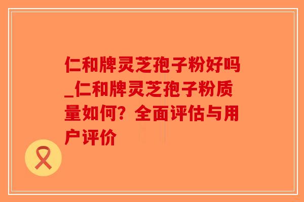 仁和牌灵芝孢子粉好吗_仁和牌灵芝孢子粉质量如何?全面评估与用户评价-第1张图片-破壁灵芝孢子粉研究指南 仁和牌灵芝孢子粉好吗_仁和牌灵芝孢子粉质量如何?全面评估与用户评价-第1张图片-破壁灵芝孢子粉研究指南