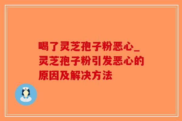 喝了灵芝孢子粉恶心_灵芝孢子粉引发恶心的原因及解决方法-第1张图片-破壁灵芝孢子粉研究指南 喝了灵芝孢子粉恶心_灵芝孢子粉引发恶心的原因及解决方法-第1张图片-破壁灵芝孢子粉研究指南