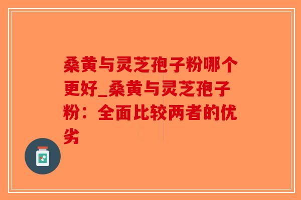 桑黄与灵芝孢子粉哪个更好_桑黄与灵芝孢子粉:全面比较两者的优劣-第1张图片-破壁灵芝孢子粉研究指南 桑黄与灵芝孢子粉哪个更好_桑黄与灵芝孢子粉:全面比较两者的优劣-第1张图片-破壁灵芝孢子粉研究指南