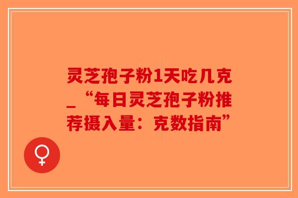 灵芝孢子粉1天吃几克_“每日灵芝孢子粉推荐摄入量：克数指南”-第1张图片-破壁灵芝孢子粉研究指南