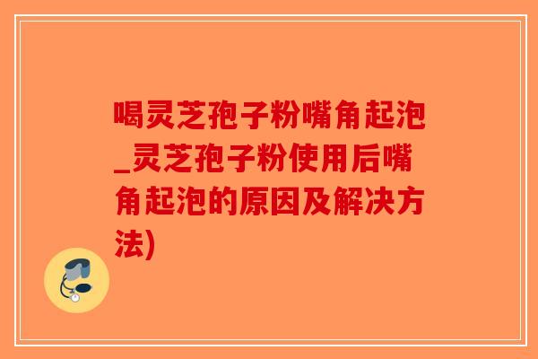 喝灵芝孢子粉嘴角起泡_灵芝孢子粉使用后嘴角起泡的原因及解决方法)-第1张图片-破壁灵芝孢子粉研究指南 喝灵芝孢子粉嘴角起泡_灵芝孢子粉使用后嘴角起泡的原因及解决方法)-第1张图片-破壁灵芝孢子粉研究指南