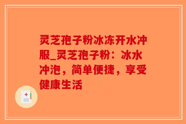 灵芝孢子粉冰冻开水冲服_灵芝孢子粉:冰水冲泡,简单便捷,享受健康生活-第1张图片-破壁灵芝孢子粉研究指南 灵芝孢子粉冰冻开水冲服_灵芝孢子粉:冰水冲泡,简单便捷,享受健康生活-第1张图片-破壁灵芝孢子粉研究指南