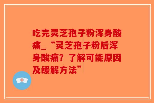 吃完灵芝孢子粉浑身酸痛_“灵芝孢子粉后浑身酸痛?了解可能原因及缓解方法”-第1张图片-破壁灵芝孢子粉研究指南 吃完灵芝孢子粉浑身酸痛_“灵芝孢子粉后浑身酸痛?了解可能原因及缓解方法”-第1张图片-破壁灵芝孢子粉研究指南