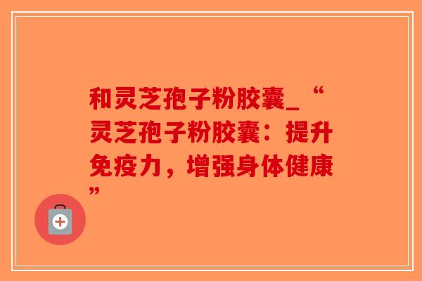 和灵芝孢子粉胶囊_“灵芝孢子粉胶囊:提升免疫力,增强身体健康”-第1张图片-破壁灵芝孢子粉研究指南 和灵芝孢子粉胶囊_“灵芝孢子粉胶囊:提升免疫力,增强身体健康”-第1张图片-破壁灵芝孢子粉研究指南