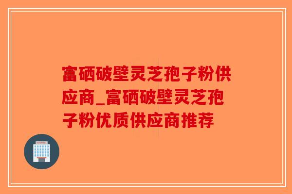 富硒破壁灵芝孢子粉供应商_富硒破壁灵芝孢子粉优质供应商推荐-第1张图片-破壁灵芝孢子粉研究指南 富硒破壁灵芝孢子粉供应商_富硒破壁灵芝孢子粉优质供应商推荐-第1张图片-破壁灵芝孢子粉研究指南