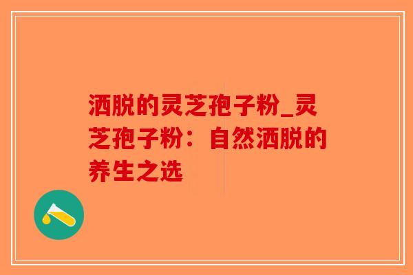 洒脱的灵芝孢子粉_灵芝孢子粉：自然洒脱的养生之选-第1张图片-破壁灵芝孢子粉研究指南