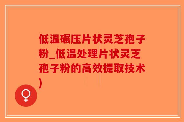 低温碾压片状灵芝孢子粉_低温处理片状灵芝孢子粉的高效提取技术)-第1张图片-破壁灵芝孢子粉研究指南 低温碾压片状灵芝孢子粉_低温处理片状灵芝孢子粉的高效提取技术)-第1张图片-破壁灵芝孢子粉研究指南