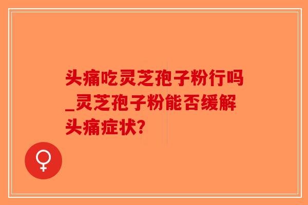 头痛吃灵芝孢子粉行吗_灵芝孢子粉能否缓解头痛症状?-第1张图片-破壁灵芝孢子粉研究指南 头痛吃灵芝孢子粉行吗_灵芝孢子粉能否缓解头痛症状?-第1张图片-破壁灵芝孢子粉研究指南