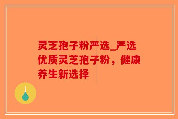 灵芝孢子粉严选_严选优质灵芝孢子粉,健康养生新选择-第1张图片-破壁灵芝孢子粉研究指南 灵芝孢子粉严选_严选优质灵芝孢子粉,健康养生新选择-第1张图片-破壁灵芝孢子粉研究指南