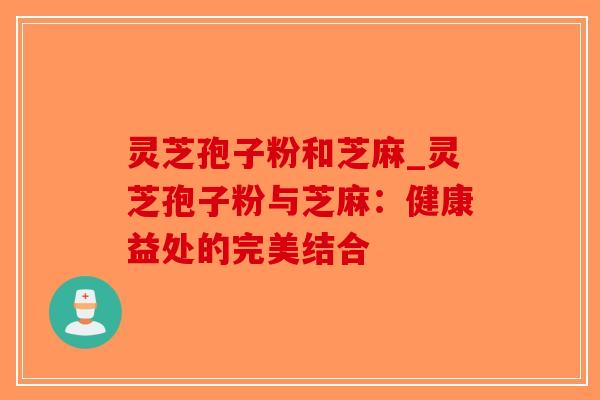 灵芝孢子粉和芝麻_灵芝孢子粉与芝麻：健康益处的完美结合-第1张图片-破壁灵芝孢子粉研究指南