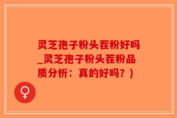灵芝孢子粉头茬粉好吗_灵芝孢子粉头茬粉品质分析:真的好吗?)-第1张图片-破壁灵芝孢子粉研究指南 灵芝孢子粉头茬粉好吗_灵芝孢子粉头茬粉品质分析:真的好吗?)-第1张图片-破壁灵芝孢子粉研究指南