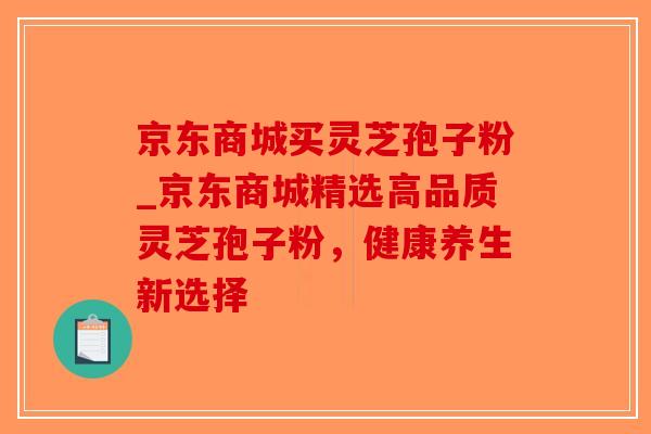 京东商城买灵芝孢子粉_京东商城精选高品质灵芝孢子粉,健康养生新选择-第1张图片-破壁灵芝孢子粉研究指南 京东商城买灵芝孢子粉_京东商城精选高品质灵芝孢子粉,健康养生新选择-第1张图片-破壁灵芝孢子粉研究指南