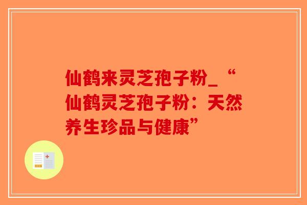仙鹤来灵芝孢子粉_“仙鹤灵芝孢子粉：天然养生珍品与健康”-第1张图片-破壁灵芝孢子粉研究指南