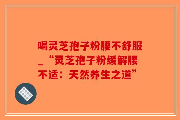 喝灵芝孢子粉腰不舒服_“灵芝孢子粉缓解腰不适:天然养生之道”-第1张图片-破壁灵芝孢子粉研究指南 喝灵芝孢子粉腰不舒服_“灵芝孢子粉缓解腰不适:天然养生之道”-第1张图片-破壁灵芝孢子粉研究指南
