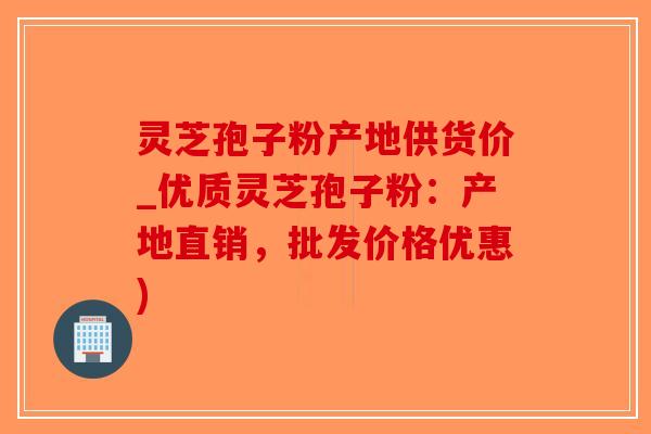 灵芝孢子粉产地供货价_优质灵芝孢子粉:产地直销,批发价格优惠)-第1张图片-破壁灵芝孢子粉研究指南 灵芝孢子粉产地供货价_优质灵芝孢子粉:产地直销,批发价格优惠)-第1张图片-破壁灵芝孢子粉研究指南