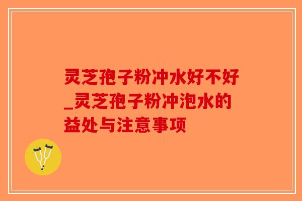 灵芝孢子粉冲水好不好_灵芝孢子粉冲泡水的益处与注意事项-第1张图片-破壁灵芝孢子粉研究指南 灵芝孢子粉冲水好不好_灵芝孢子粉冲泡水的益处与注意事项-第1张图片-破壁灵芝孢子粉研究指南