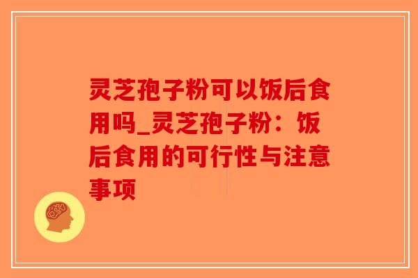 灵芝孢子粉可以饭后食用吗_灵芝孢子粉:饭后食用的可行性与注意事项-第1张图片-破壁灵芝孢子粉研究指南 灵芝孢子粉可以饭后食用吗_灵芝孢子粉:饭后食用的可行性与注意事项-第1张图片-破壁灵芝孢子粉研究指南