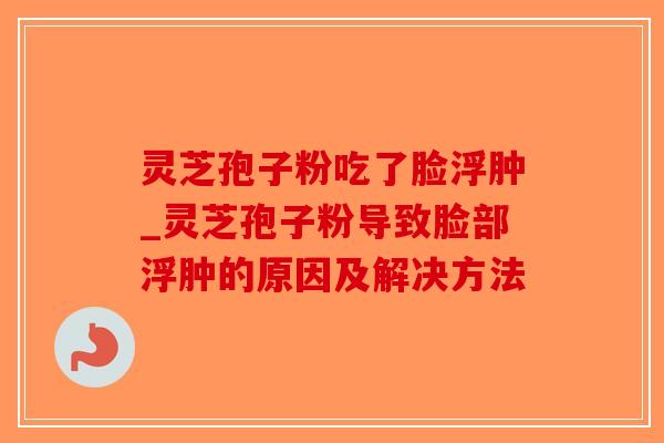灵芝孢子粉吃了脸浮肿_灵芝孢子粉导致脸部浮肿的原因及解决方法-第1张图片-破壁灵芝孢子粉研究指南 灵芝孢子粉吃了脸浮肿_灵芝孢子粉导致脸部浮肿的原因及解决方法-第1张图片-破壁灵芝孢子粉研究指南