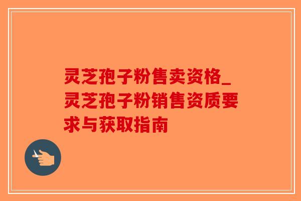 灵芝孢子粉售卖资格_灵芝孢子粉销售资质要求与获取指南-第1张图片-破壁灵芝孢子粉研究指南 灵芝孢子粉售卖资格_灵芝孢子粉销售资质要求与获取指南-第1张图片-破壁灵芝孢子粉研究指南