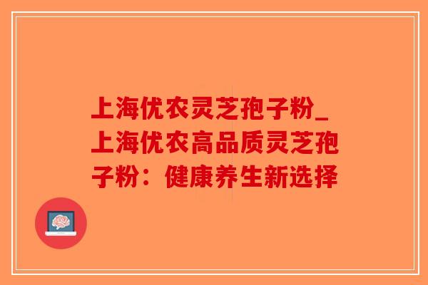 上海优农灵芝孢子粉_上海优农高品质灵芝孢子粉:健康养生新选择-第1张图片-破壁灵芝孢子粉研究指南 上海优农灵芝孢子粉_上海优农高品质灵芝孢子粉:健康养生新选择-第1张图片-破壁灵芝孢子粉研究指南