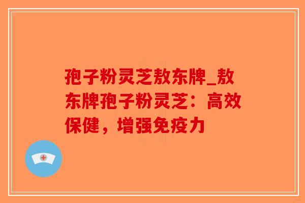 孢子粉灵芝敖东牌_敖东牌孢子粉灵芝:高效保健,增强免疫力-第1张图片-破壁灵芝孢子粉研究指南 孢子粉灵芝敖东牌_敖东牌孢子粉灵芝:高效保健,增强免疫力-第1张图片-破壁灵芝孢子粉研究指南