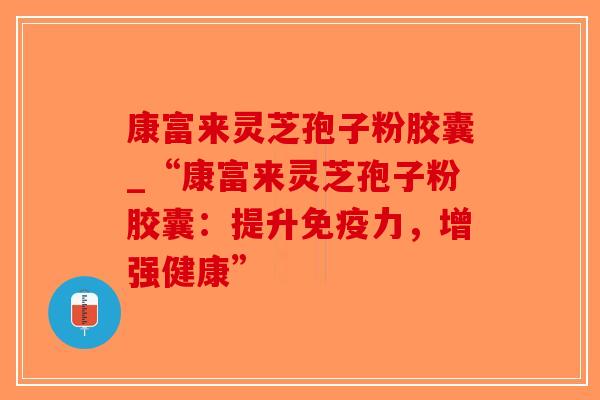 康富来灵芝孢子粉胶囊_“康富来灵芝孢子粉胶囊:提升免疫力,增强健康”-第1张图片-破壁灵芝孢子粉研究指南 康富来灵芝孢子粉胶囊_“康富来灵芝孢子粉胶囊:提升免疫力,增强健康”-第1张图片-破壁灵芝孢子粉研究指南
