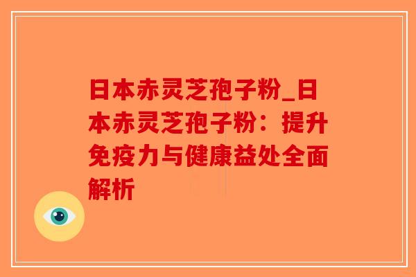 日本赤灵芝孢子粉_日本赤灵芝孢子粉:提升免疫力与健康益处全面解析-第1张图片-破壁灵芝孢子粉研究指南 日本赤灵芝孢子粉_日本赤灵芝孢子粉:提升免疫力与健康益处全面解析-第1张图片-破壁灵芝孢子粉研究指南
