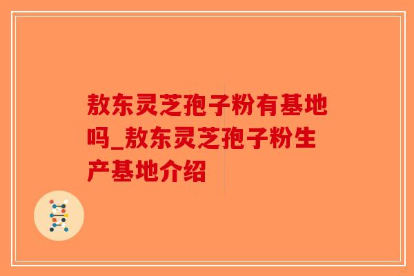 敖东灵芝孢子粉有基地吗_敖东灵芝孢子粉生产基地介绍-第1张图片-破壁灵芝孢子粉研究指南 敖东灵芝孢子粉有基地吗_敖东灵芝孢子粉生产基地介绍-第1张图片-破壁灵芝孢子粉研究指南