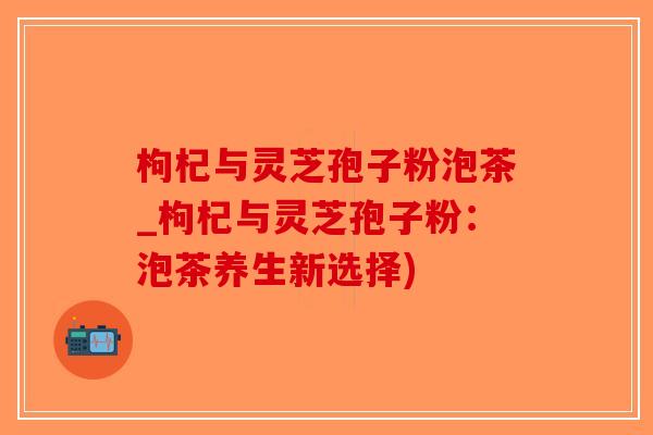 枸杞与灵芝孢子粉泡茶_枸杞与灵芝孢子粉：泡茶养生新选择)-第1张图片-破壁灵芝孢子粉研究指南