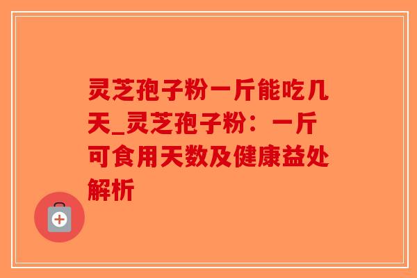 灵芝孢子粉一斤能吃几天_灵芝孢子粉:一斤可食用天数及健康益处解析-第1张图片-破壁灵芝孢子粉研究指南 灵芝孢子粉一斤能吃几天_灵芝孢子粉:一斤可食用天数及健康益处解析-第1张图片-破壁灵芝孢子粉研究指南