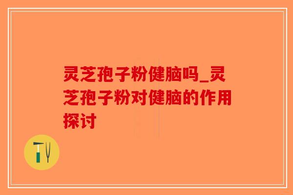 灵芝孢子粉健脑吗_灵芝孢子粉对健脑的作用探讨-第1张图片-破壁灵芝孢子粉研究指南 灵芝孢子粉健脑吗_灵芝孢子粉对健脑的作用探讨-第1张图片-破壁灵芝孢子粉研究指南