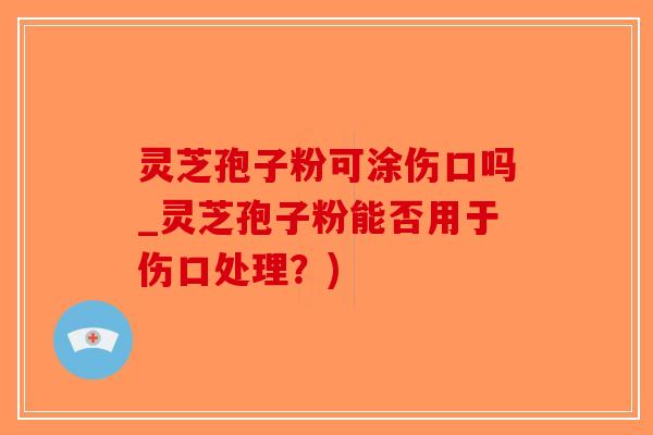 灵芝孢子粉可涂伤口吗_灵芝孢子粉能否用于伤口处理?)-第1张图片-破壁灵芝孢子粉研究指南 灵芝孢子粉可涂伤口吗_灵芝孢子粉能否用于伤口处理?)-第1张图片-破壁灵芝孢子粉研究指南