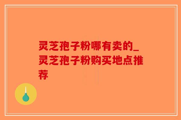 灵芝孢子粉哪有卖的_灵芝孢子粉购买地点推荐-第1张图片-破壁灵芝孢子粉研究指南 灵芝孢子粉哪有卖的_灵芝孢子粉购买地点推荐-第1张图片-破壁灵芝孢子粉研究指南