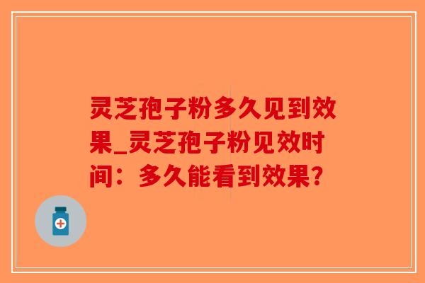 灵芝孢子粉多久见到效果_灵芝孢子粉见效时间：多久能看到效果？-第1张图片-破壁灵芝孢子粉研究指南