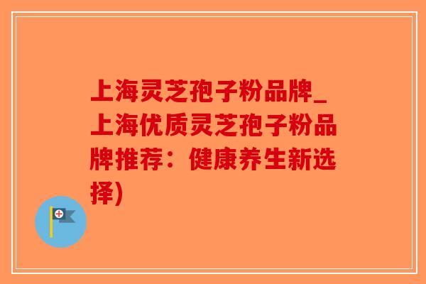 上海灵芝孢子粉品牌_上海优质灵芝孢子粉品牌推荐:健康养生新选择)-第1张图片-破壁灵芝孢子粉研究指南 上海灵芝孢子粉品牌_上海优质灵芝孢子粉品牌推荐:健康养生新选择)-第1张图片-破壁灵芝孢子粉研究指南