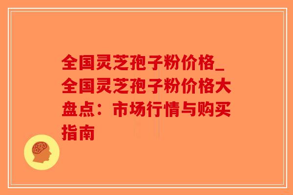 全国灵芝孢子粉价格_全国灵芝孢子粉价格大盘点:市场行情与购买指南-第1张图片-破壁灵芝孢子粉研究指南 全国灵芝孢子粉价格_全国灵芝孢子粉价格大盘点:市场行情与购买指南-第1张图片-破壁灵芝孢子粉研究指南