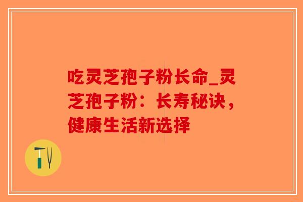 吃灵芝孢子粉长命_灵芝孢子粉：长寿秘诀，健康生活新选择-第1张图片-破壁灵芝孢子粉研究指南
