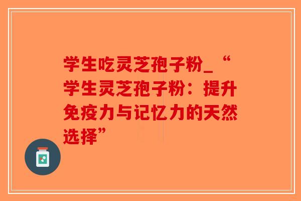 学生吃灵芝孢子粉_“学生灵芝孢子粉：提升免疫力与记忆力的天然选择”-第1张图片-破壁灵芝孢子粉研究指南