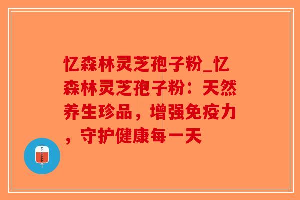 忆森林灵芝孢子粉_忆森林灵芝孢子粉：天然养生珍品，增强免疫力，守护健康每一天-第1张图片-破壁灵芝孢子粉研究指南