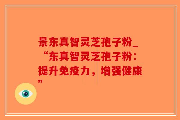 景东真智灵芝孢子粉_“东真智灵芝孢子粉：提升免疫力，增强健康”-第1张图片-破壁灵芝孢子粉研究指南
